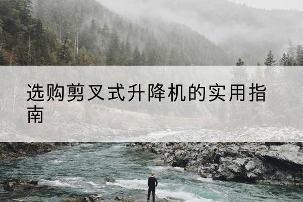 仁和剪叉式升降机怎么选-选购剪叉式升降机的实用指南
