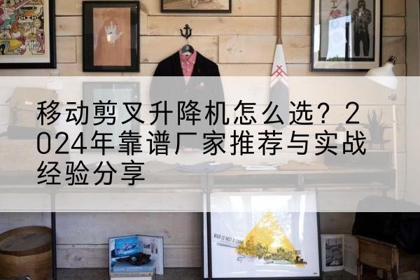 仁和升降平台厂家推荐-移动剪叉升降机怎么选？2024年靠谱厂家推荐与实战经验分享