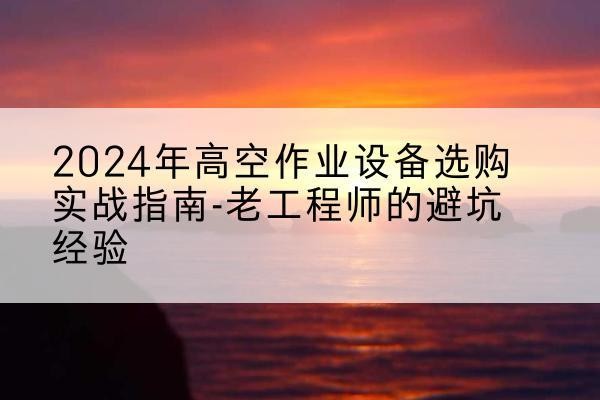 仁和高空作业升降机厂家推荐-2024年高空作业设备选购实战指南-老工程师的避坑经验