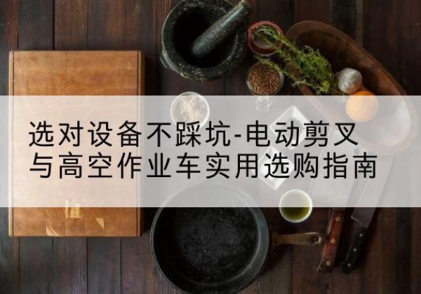 仁和电动剪叉升降平台怎么选-选对设备不踩坑-电动剪叉与高空作业车实用选购指南