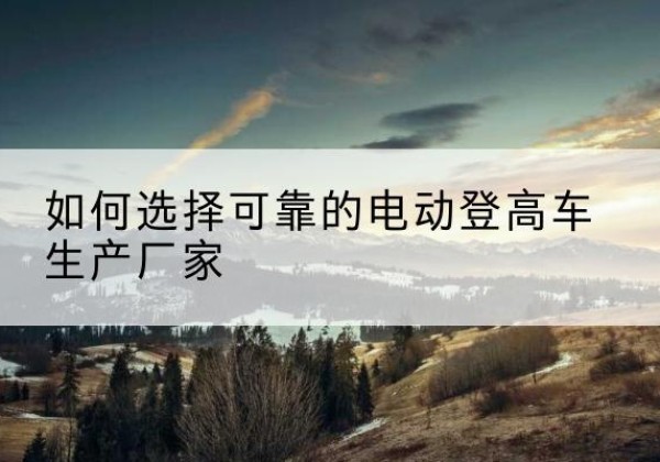 仁和电动登高车厂家-如何选择可靠的电动登高车生产厂家