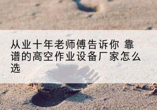 仁和高空作业升降机厂家推荐-从业十年老师傅告诉你 靠谱的高空作业设备厂家怎么选