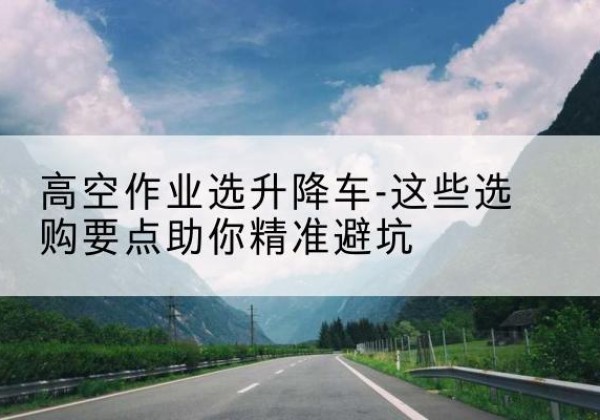 仁和升降车厂家-高空作业选升降车-这些选购要点助你*避坑