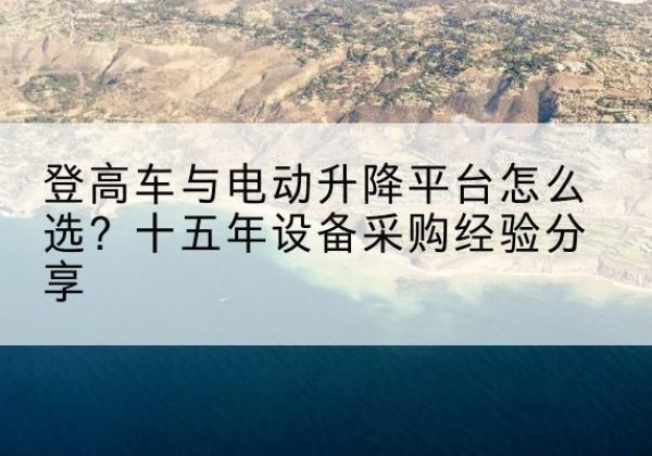 仁和登高车厂家厂家-登高车与电动升降平台怎么选？十五年设备采购经验分享