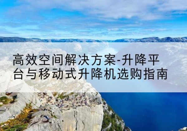 仁和升降平台厂家-*空间解决方案-升降平台与移动式升降机选购指南