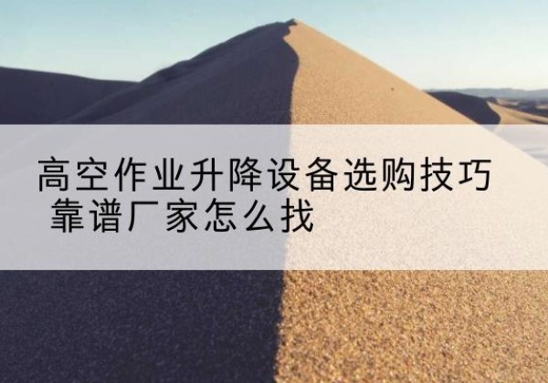 仁和电动升降平台厂家推荐-高空作业升降设备选购技巧 靠谱厂家怎么找