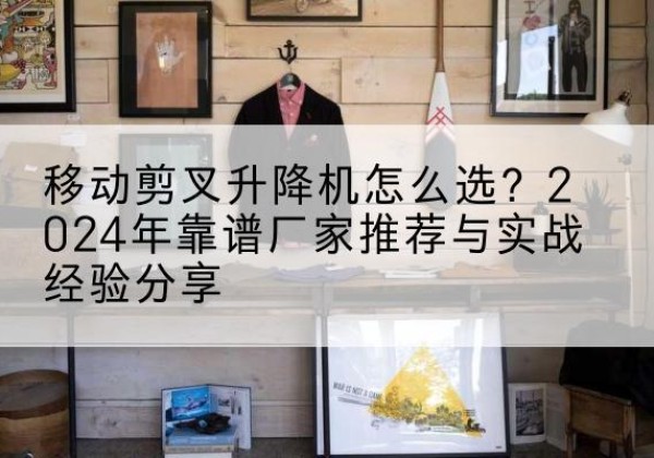 仁和升降平台厂家推荐-移动剪叉升降机怎么选？2024年靠谱厂家推荐与实战经验分享