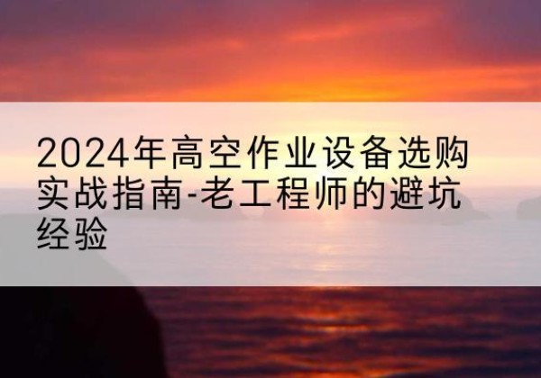 仁和高空作业升降机厂家推荐-2024年高空作业设备选购实战指南-老工程师的避坑经验